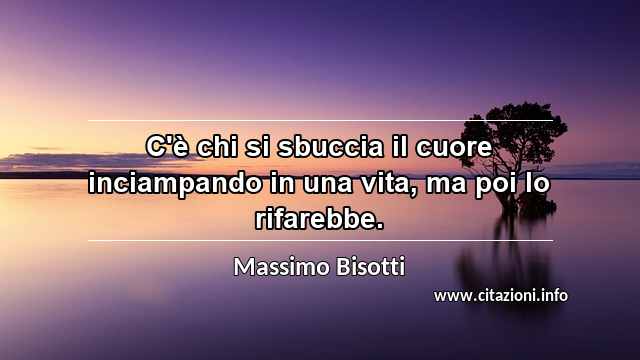 “C'è chi si sbuccia il cuore inciampando in una vita, ma poi lo rifarebbe.”