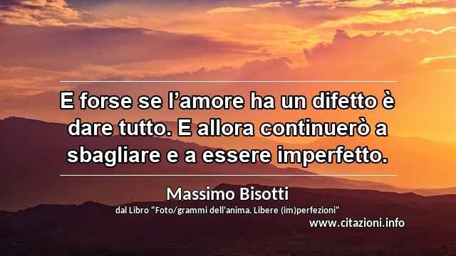 “E forse se l’amore ha un difetto è dare tutto. E allora continuerò a sbagliare e a essere imperfetto.”