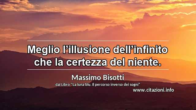 “Meglio l’illusione dell’infinito che la certezza del niente.”