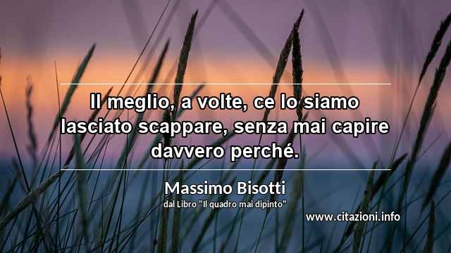 “Il meglio, a volte, ce lo siamo lasciato scappare, senza mai capire davvero perché.”