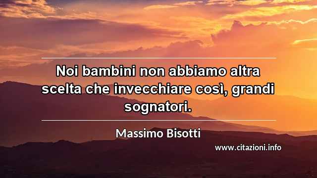 “Noi bambini non abbiamo altra scelta che invecchiare così, grandi sognatori.”