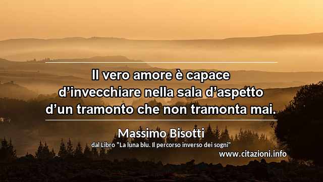 “Il vero amore è capace d’invecchiare nella sala d’aspetto d’un tramonto che non tramonta mai.”