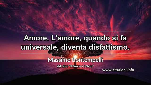 “Amore. L'amore, quando si fa universale, diventa disfattismo.”