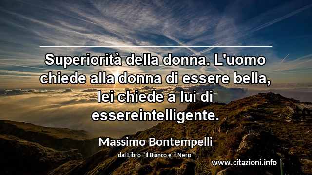 “Superiorità della donna. L'uomo chiede alla donna di essere bella, lei chiede a lui di essereintelligente.”