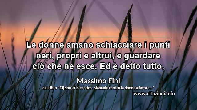 “Le donne amano schiacciare i punti neri, propri e altrui, e guardare ciò che ne esce. Ed è detto tutto.”
