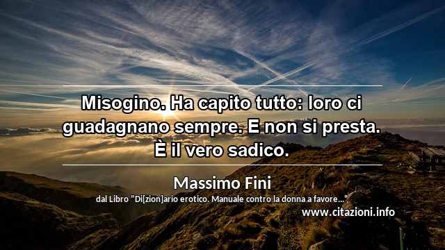 “Misogino. Ha capito tutto: loro ci guadagnano sempre. E non si presta. È il vero sadico.”