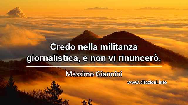 “Credo nella militanza giornalistica, e non vi rinuncerò.”