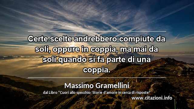 “Certe scelte andrebbero compiute da soli, oppure in coppia, ma mai da soli quando si fa parte di una coppia.”