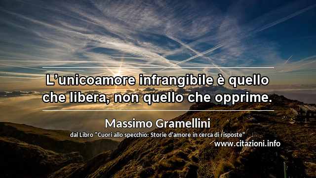 “L’unicoamore infrangibile è quello che libera, non quello che opprime.”