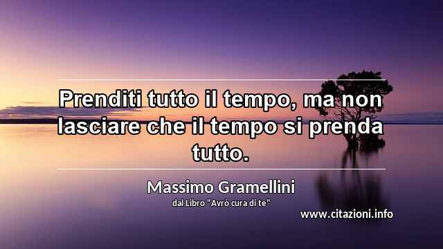 “Prenditi tutto il tempo, ma non lasciare che il tempo si prenda tutto.”