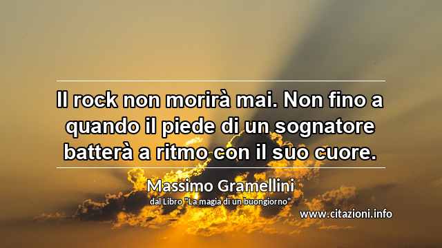 “Il rock non morirà mai. Non fino a quando il piede di un sognatore batterà a ritmo con il suo cuore.”
