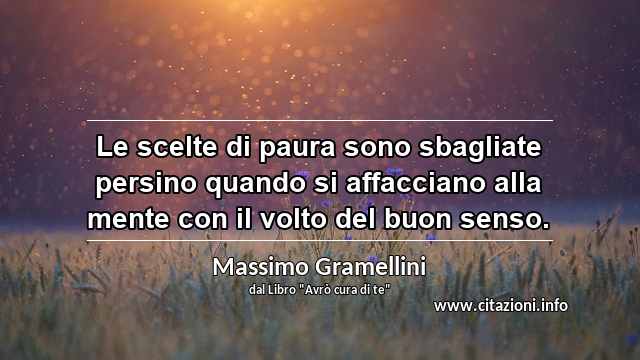 “Le scelte di paura sono sbagliate persino quando si affacciano alla mente con il volto del buon senso.”