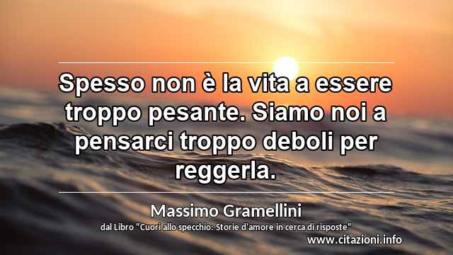 “Spesso non è la vita a essere troppo pesante. Siamo noi a pensarci troppo deboli per reggerla.”
