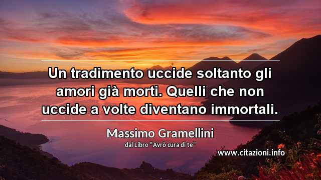 “Un tradimento uccide soltanto gli amori già morti. Quelli che non uccide a volte diventano immortali.”