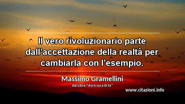 “Il vero rivoluzionario parte dall’accettazione della realtà per cambiarla con l’esempio.”