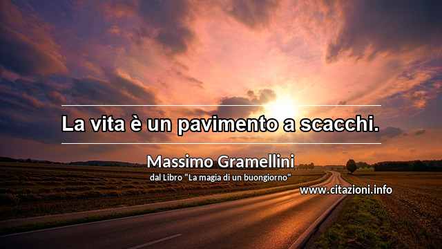 “La vita è un pavimento a scacchi.”