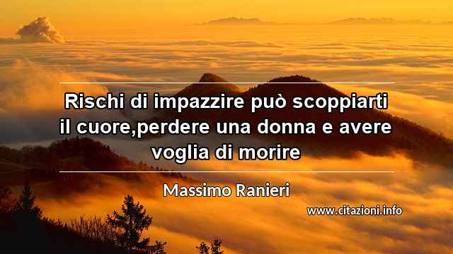 “Rischi di impazzire può scoppiarti il cuore,perdere una donna e avere voglia di morire”