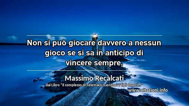 “Non si può giocare davvero a nessun gioco se si sa in anticipo di vincere sempre.”