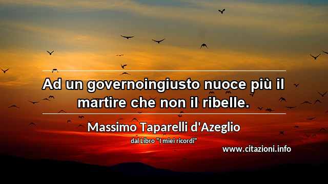 “Ad un governoingiusto nuoce più il martire che non il ribelle.”