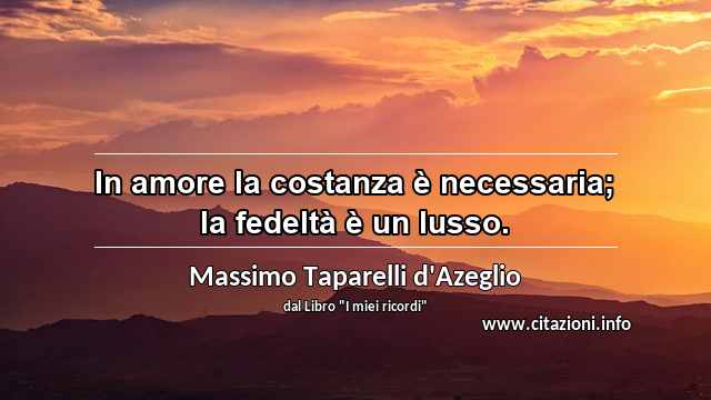 “In amore la costanza è necessaria; la fedeltà è un lusso.”