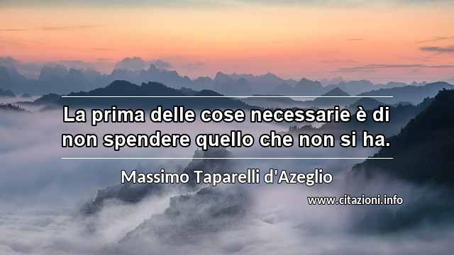“La prima delle cose necessarie è di non spendere quello che non si ha.”