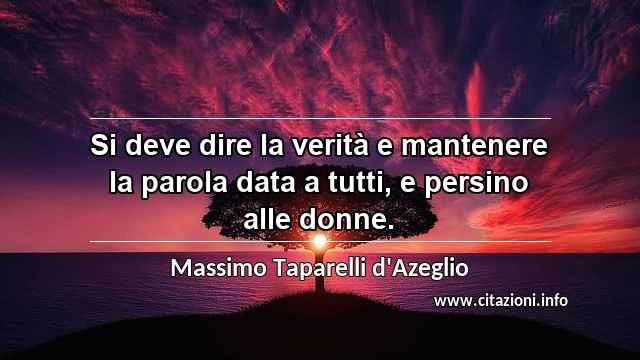 “Si deve dire la verità e mantenere la parola data a tutti, e persino alle donne.”
