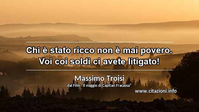 “Chi è stato ricco non è mai povero. Voi coi soldi ci avete litigato!”