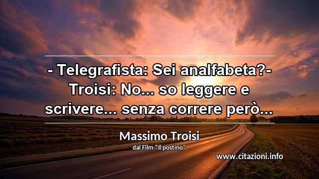 “- Telegrafista: Sei analfabeta?- Troisi: No... so leggere e scrivere... senza correre però...”
