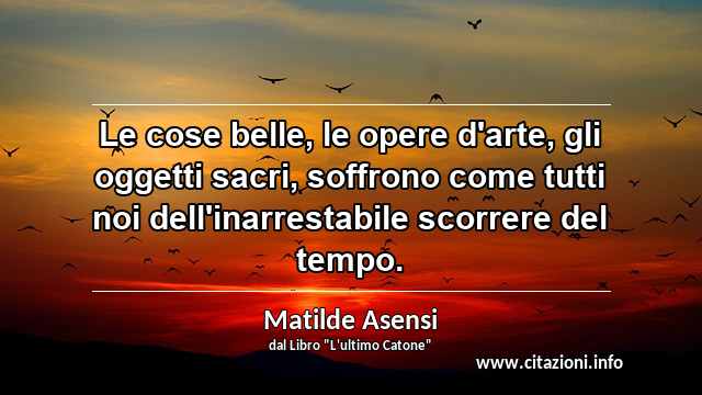 “Le cose belle, le opere d'arte, gli oggetti sacri, soffrono come tutti noi dell'inarrestabile scorrere del tempo.”