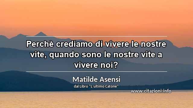 “Perchè crediamo di vivere le nostre vite, quando sono le nostre vite a vivere noi?”