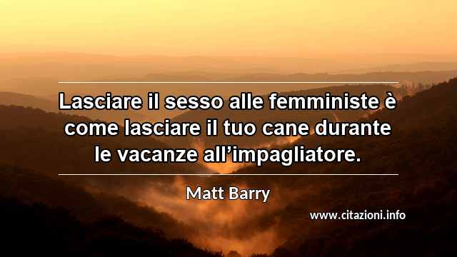 “Lasciare il sesso alle femministe è come lasciare il tuo cane durante le vacanze all’impagliatore.”