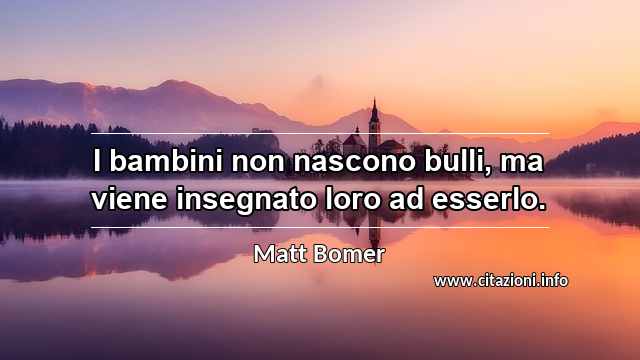 “I bambini non nascono bulli, ma viene insegnato loro ad esserlo.”