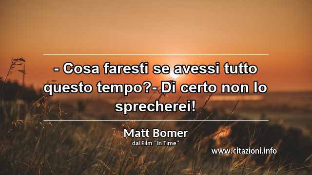 “- Cosa faresti se avessi tutto questo tempo?- Di certo non lo sprecherei!”