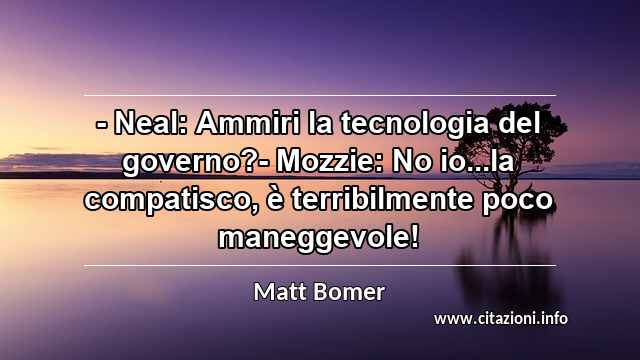 “- Neal: Ammiri la tecnologia del governo?- Mozzie: No io...la compatisco, è terribilmente poco maneggevole!”
