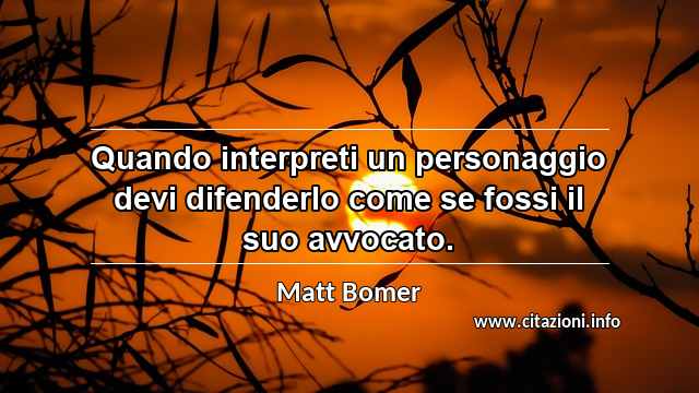 “Quando interpreti un personaggio devi difenderlo come se fossi il suo avvocato.”