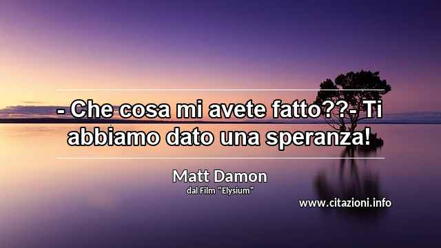 “- Che cosa mi avete fatto??- Ti abbiamo dato una speranza!”