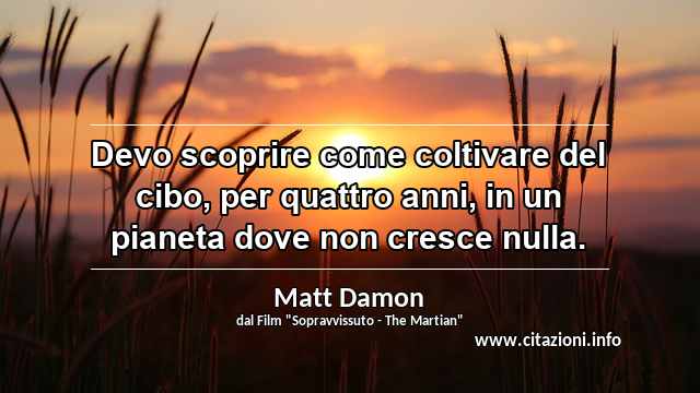“Devo scoprire come coltivare del cibo, per quattro anni, in un pianeta dove non cresce nulla.”