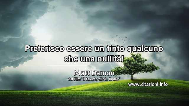 “Preferisco essere un finto qualcuno che una nullità!”