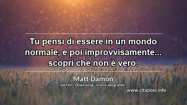 “Tu pensi di essere in un mondo normale, e poi improvvisamente... scopri che non è vero.”