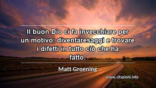 “Il buon Dio ci fa invecchiare per un motivo: diventaresaggi e trovare i difetti in tutto ciò che ha fatto.”