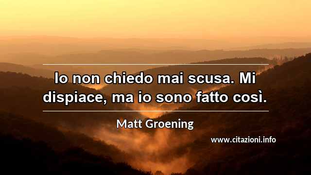 “Io non chiedo mai scusa. Mi dispiace, ma io sono fatto così.”