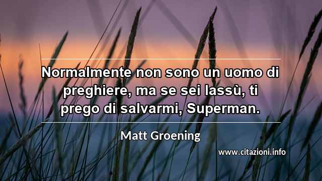 “Normalmente non sono un uomo di preghiere, ma se sei lassù, ti prego di salvarmi, Superman.”