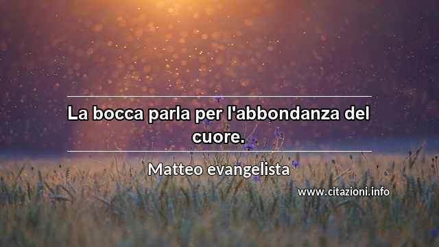 “La bocca parla per l'abbondanza del cuore.”