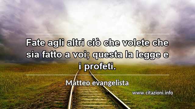 “Fate agli altri ciò che volete che sia fatto a voi; questa la legge e i profeti.”