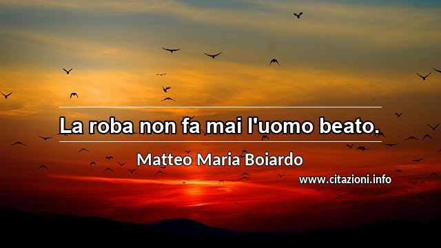 “La roba non fa mai l'uomo beato.”