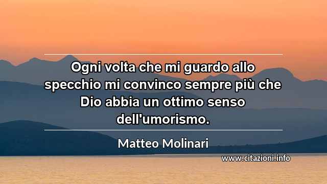 “Ogni volta che mi guardo allo specchio mi convinco sempre più che Dio abbia un ottimo senso dell'umorismo.”