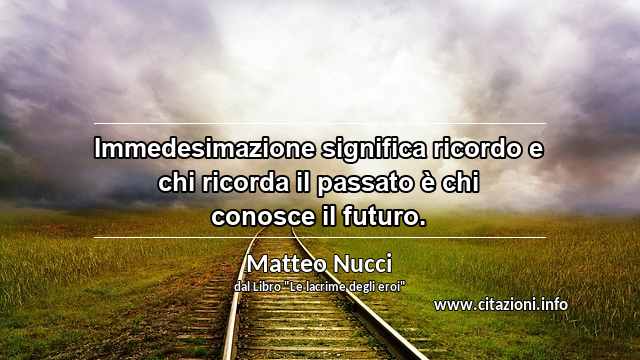 “Immedesimazione significa ricordo e chi ricorda il passato è chi conosce il futuro.”