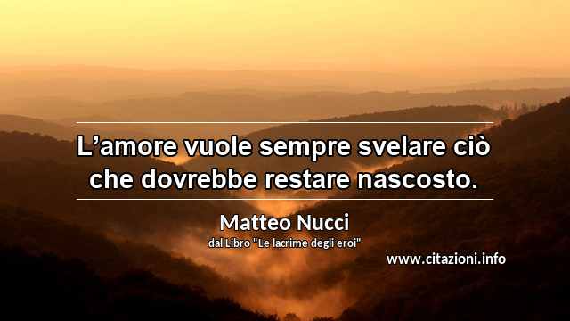 “L’amore vuole sempre svelare ciò che dovrebbe restare nascosto.”