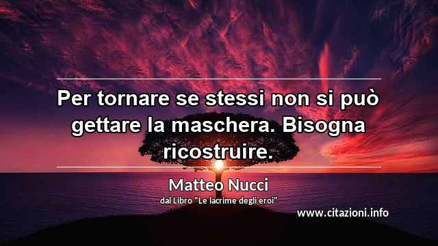 “Per tornare se stessi non si può gettare la maschera. Bisogna ricostruire.”