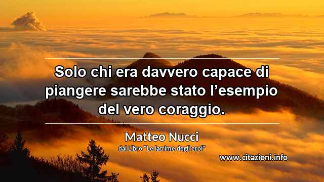 “Solo chi era davvero capace di piangere sarebbe stato l’esempio del vero coraggio.”